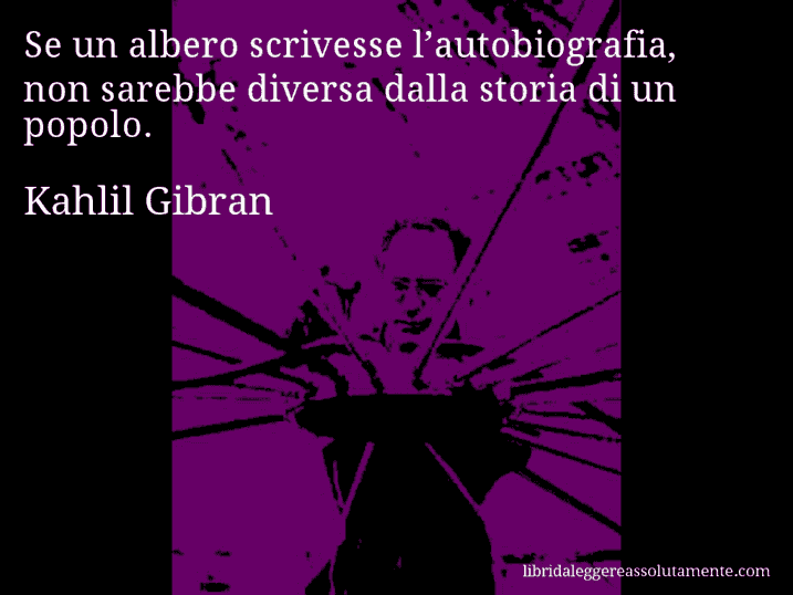 Aforisma di Kahlil Gibran : Se un albero scrivesse l’autobiografia, non sarebbe diversa dalla storia di un popolo.