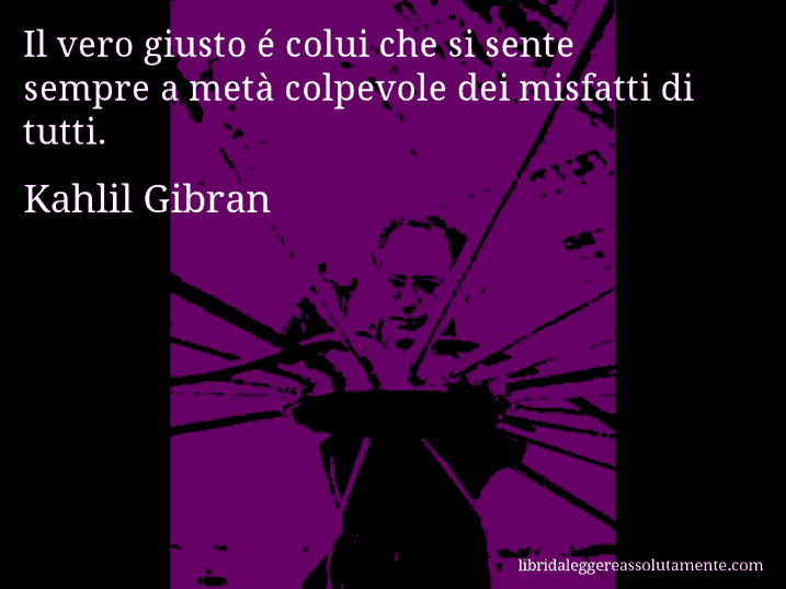 Aforisma di Kahlil Gibran : Il vero giusto é colui che si sente sempre a metà colpevole dei misfatti di tutti.