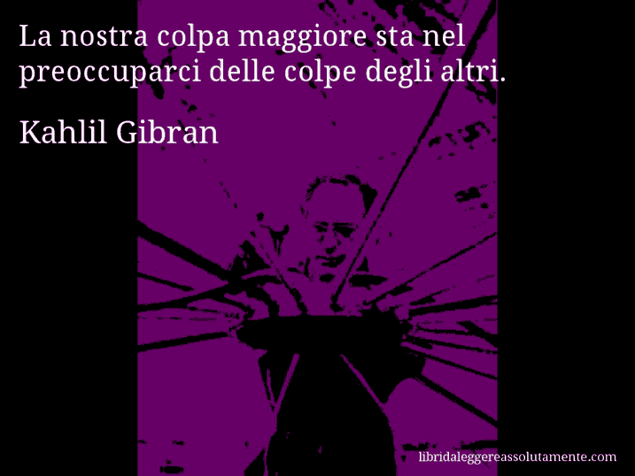 Aforisma di Kahlil Gibran : La nostra colpa maggiore sta nel preoccuparci delle colpe degli altri.
