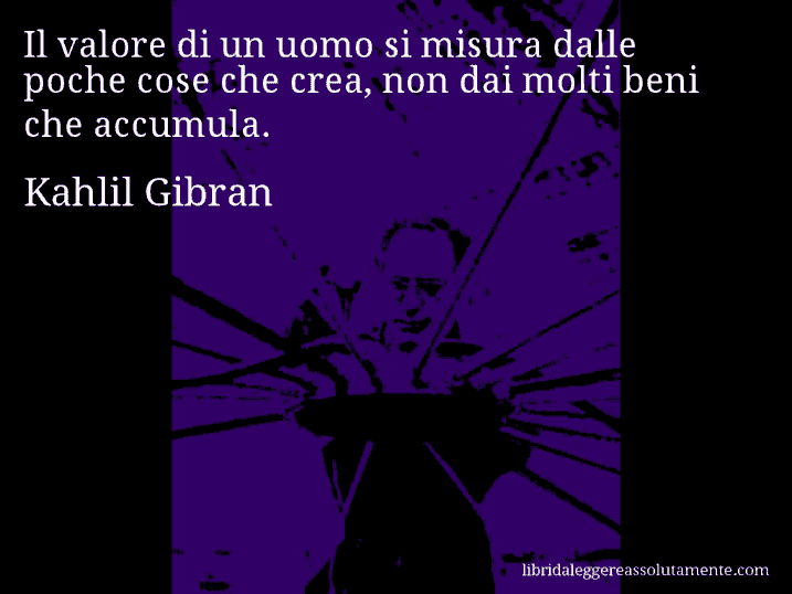 Aforisma di Kahlil Gibran : Il valore di un uomo si misura dalle poche cose che crea, non dai molti beni che accumula.