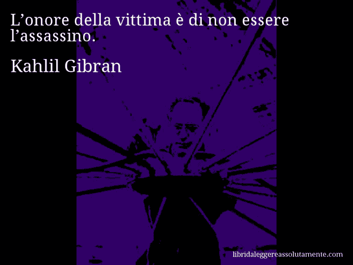 Aforisma di Kahlil Gibran : L’onore della vittima è di non essere l’assassino.