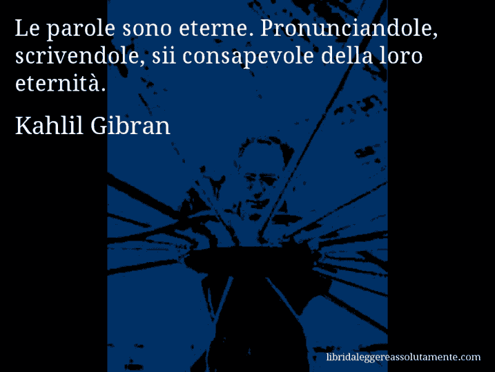 Aforisma di Kahlil Gibran : Le parole sono eterne. Pronunciandole, scrivendole, sii consapevole della loro eternità.