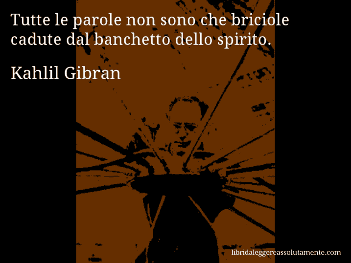 Aforisma di Kahlil Gibran : Tutte le parole non sono che briciole cadute dal banchetto dello spirito.
