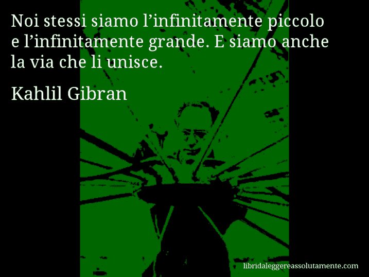 Aforisma di Kahlil Gibran : Noi stessi siamo l’infinitamente piccolo e l’infinitamente grande. E siamo anche la via che li unisce.