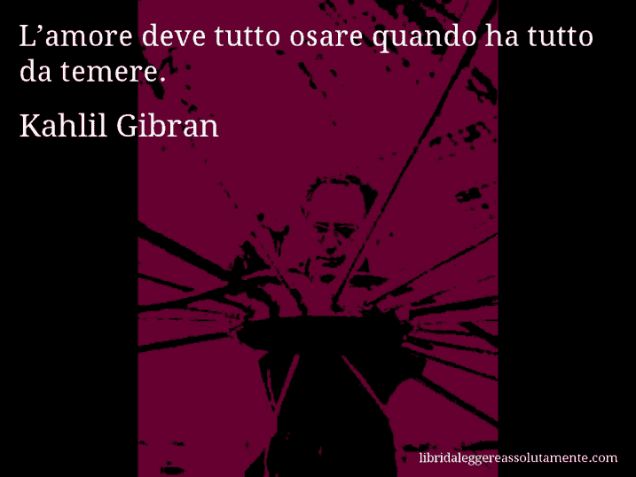 Aforisma di Kahlil Gibran : L’amore deve tutto osare quando ha tutto da temere.