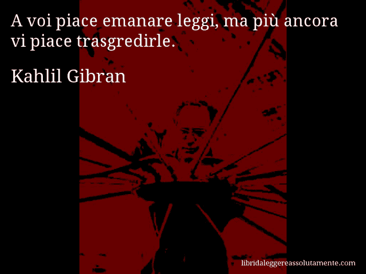 Aforisma di Kahlil Gibran : A voi piace emanare leggi, ma più ancora vi piace trasgredirle.