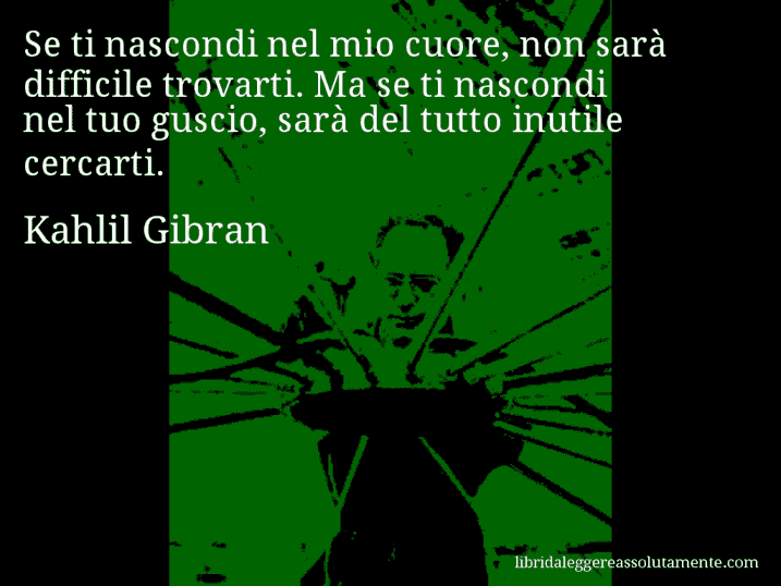 Aforisma di Kahlil Gibran : Se ti nascondi nel mio cuore, non sarà difficile trovarti. Ma se ti nascondi nel tuo guscio, sarà del tutto inutile cercarti.