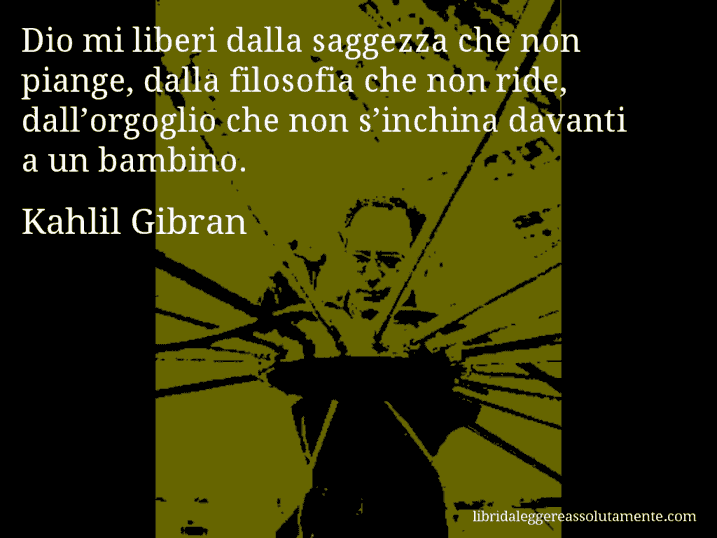 Aforisma di Kahlil Gibran : Dio mi liberi dalla saggezza che non piange, dalla filosofia che non ride, dall’orgoglio che non s’inchina davanti a un bambino.