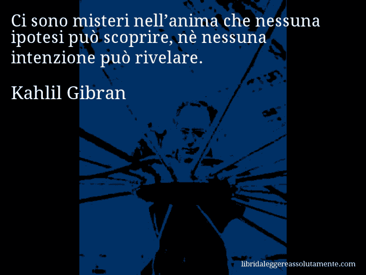 Aforisma di Kahlil Gibran : Ci sono misteri nell’anima che nessuna ipotesi può scoprire, nè nessuna intenzione può rivelare.