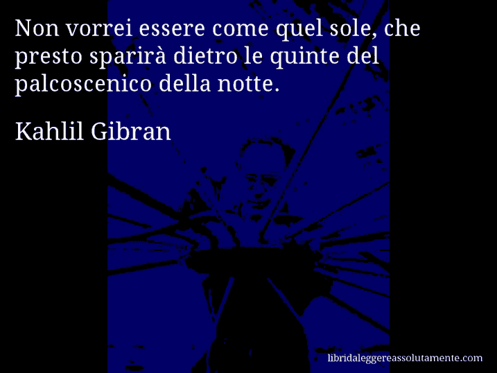 Aforisma di Kahlil Gibran : Non vorrei essere come quel sole, che presto sparirà dietro le quinte del palcoscenico della notte.
