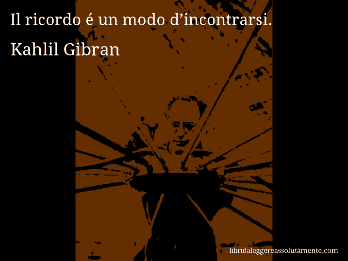 Aforisma di Kahlil Gibran : Il ricordo é un modo d’incontrarsi.