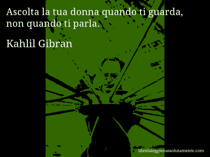 Aforisma di Kahlil Gibran : Ascolta la tua donna quando ti guarda, non quando ti parla.