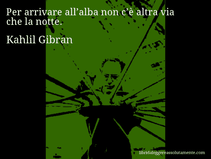 Aforisma di Kahlil Gibran : Per arrivare all’alba non c’è altra via che la notte.