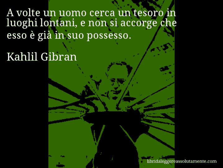 Aforisma di Kahlil Gibran : A volte un uomo cerca un tesoro in luoghi lontani, e non si accorge che esso è già in suo possesso.