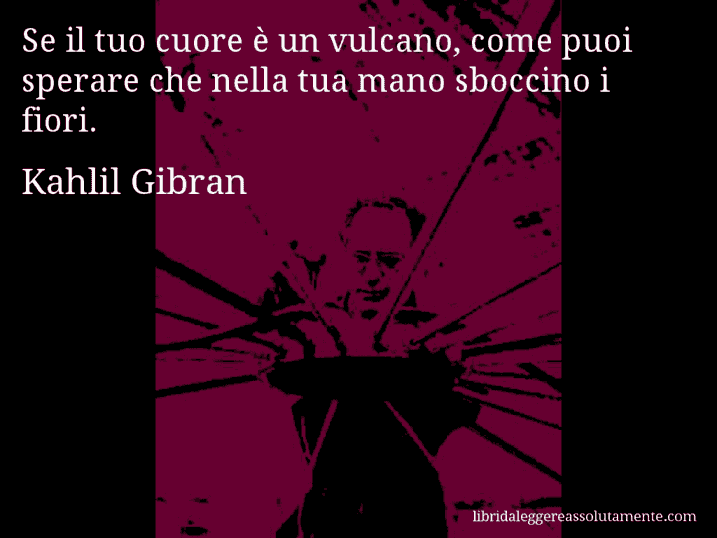 Aforisma di Kahlil Gibran : Se il tuo cuore è un vulcano, come puoi sperare che nella tua mano sboccino i fiori.