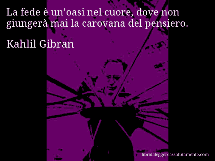 Aforisma di Kahlil Gibran : La fede è un’oasi nel cuore, dove non giungerà mai la carovana del pensiero.