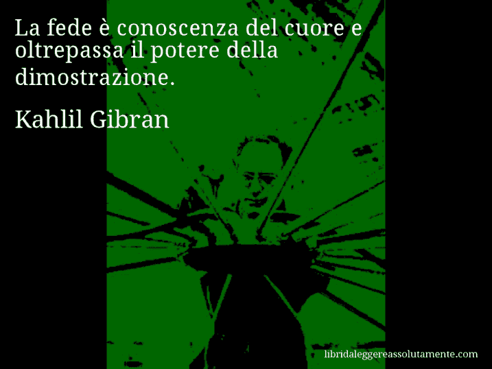 Aforisma di Kahlil Gibran : La fede è conoscenza del cuore e oltrepassa il potere della dimostrazione.