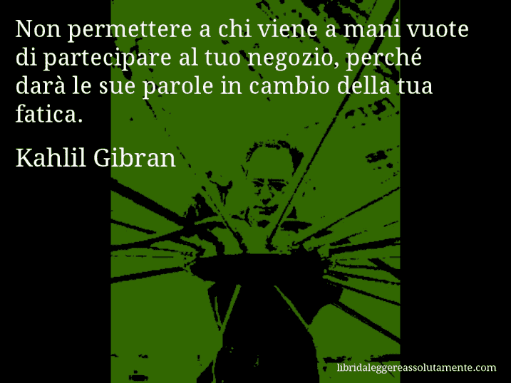 Aforisma di Kahlil Gibran : Non permettere a chi viene a mani vuote di partecipare al tuo negozio, perché darà le sue parole in cambio della tua fatica.