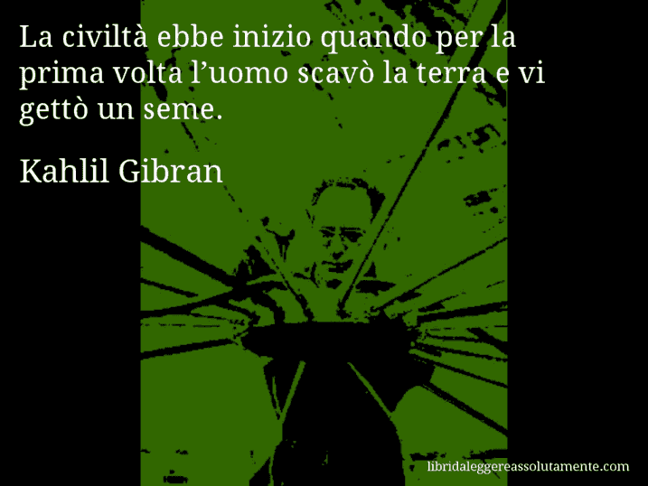 Aforisma di Kahlil Gibran : La civiltà ebbe inizio quando per la prima volta l’uomo scavò la terra e vi gettò un seme.