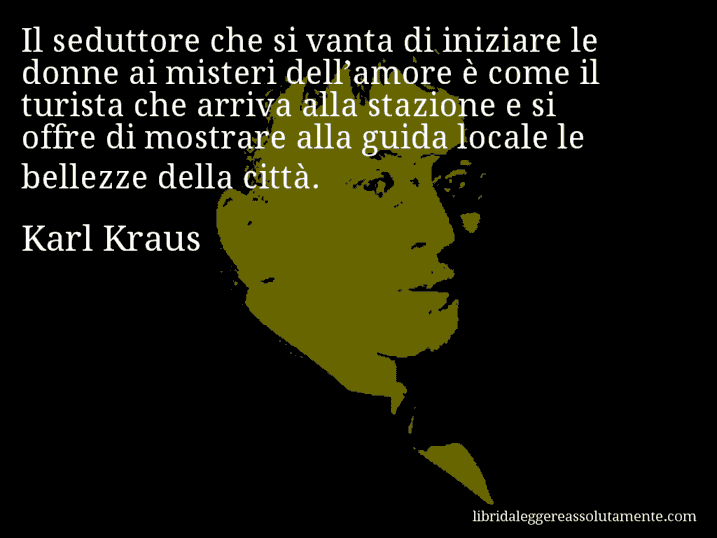 Aforisma di Karl Kraus : Il seduttore che si vanta di iniziare le donne ai misteri dell’amore è come il turista che arriva alla stazione e si offre di mostrare alla guida locale le bellezze della città.