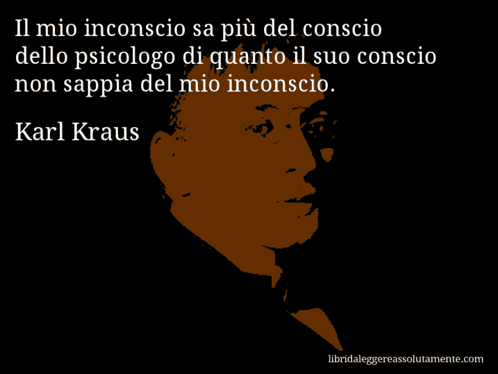 Aforisma di Karl Kraus : Il mio inconscio sa più del conscio dello psicologo di quanto il suo conscio non sappia del mio inconscio.
