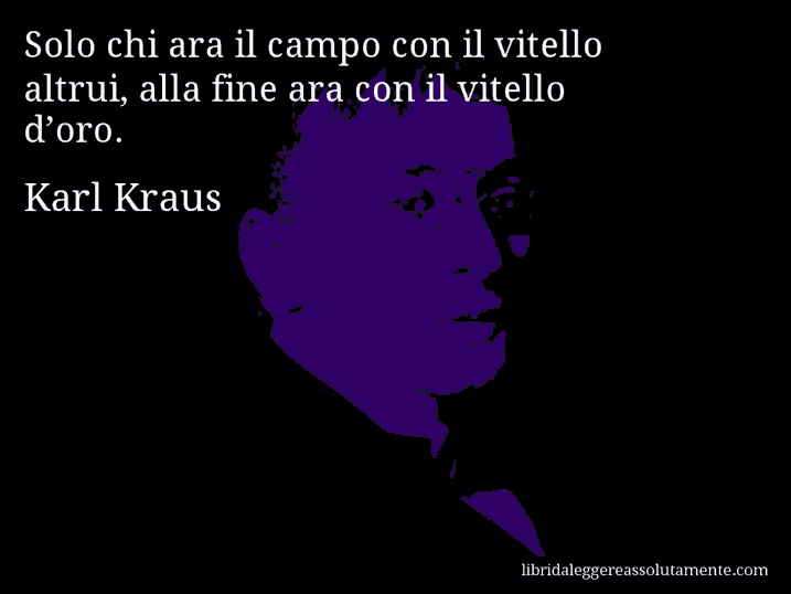 Aforisma di Karl Kraus : Solo chi ara il campo con il vitello altrui, alla fine ara con il vitello d’oro.