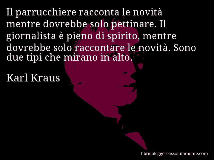 Aforisma di Karl Kraus : Il parrucchiere racconta le novità mentre dovrebbe solo pettinare. Il giornalista è pieno di spirito, mentre dovrebbe solo raccontare le novità. Sono due tipi che mirano in alto.
