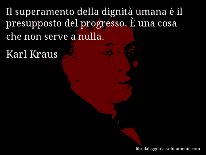 Aforisma di Karl Kraus : Il superamento della dignità umana è il presupposto del progresso. È una cosa che non serve a nulla.