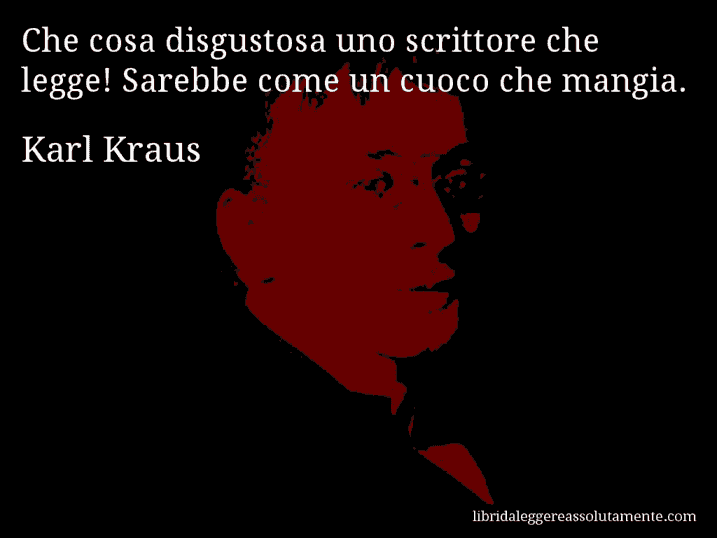 Aforisma di Karl Kraus : Che cosa disgustosa uno scrittore che legge! Sarebbe come un cuoco che mangia.