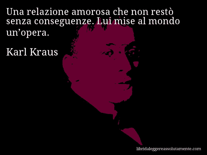 Aforisma di Karl Kraus : Una relazione amorosa che non restò senza conseguenze. Lui mise al mondo un’opera.