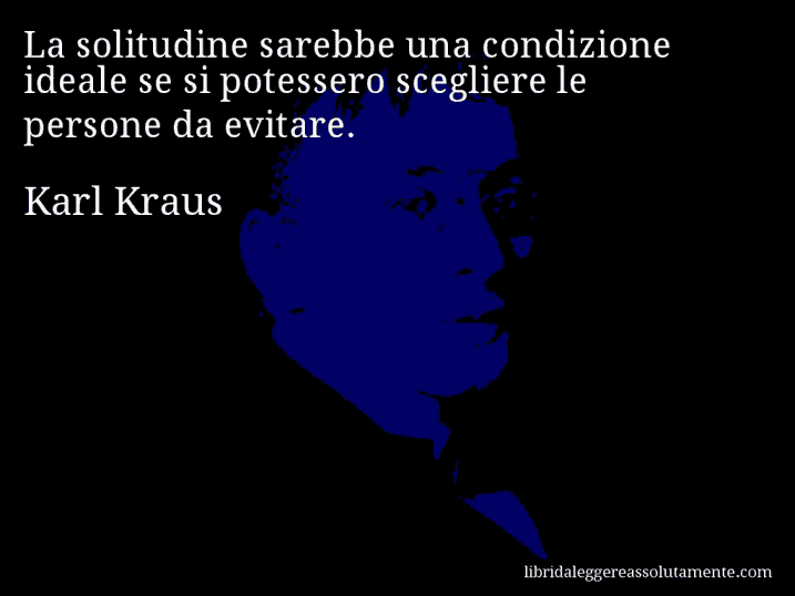 Aforisma di Karl Kraus : La solitudine sarebbe una condizione ideale se si potessero scegliere le persone da evitare.