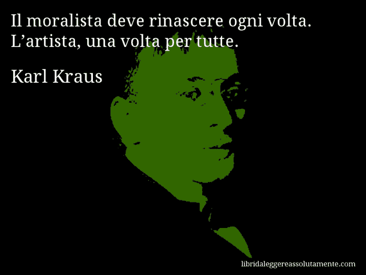 Aforisma di Karl Kraus : Il moralista deve rinascere ogni volta. L’artista, una volta per tutte.
