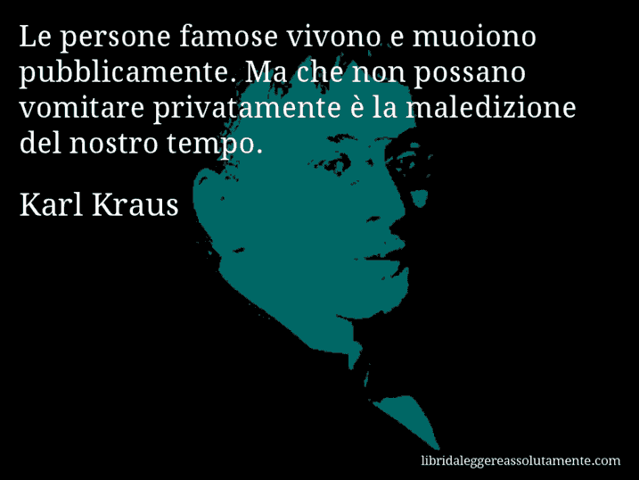 Aforisma di Karl Kraus : Le persone famose vivono e muoiono pubblicamente. Ma che non possano vomitare privatamente è la maledizione del nostro tempo.