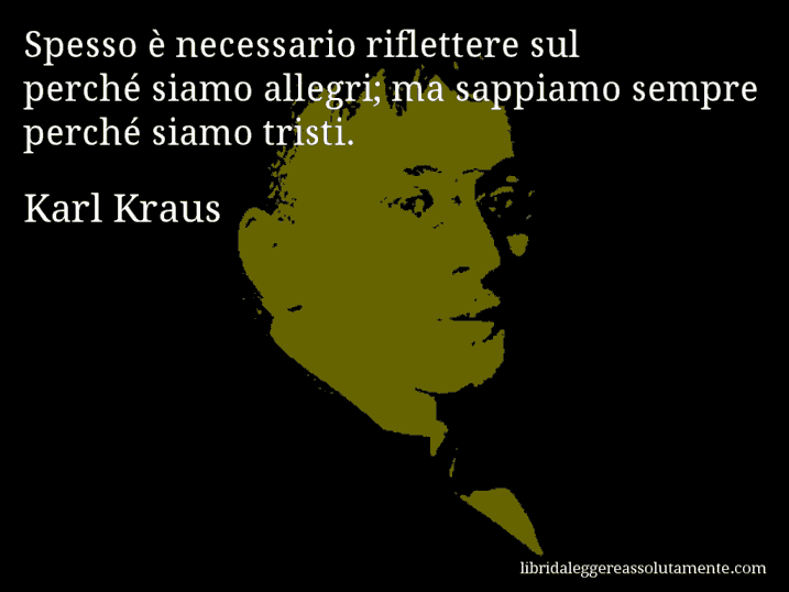 Aforisma di Karl Kraus : Spesso è necessario riflettere sul perché siamo allegri; ma sappiamo sempre perché siamo tristi.