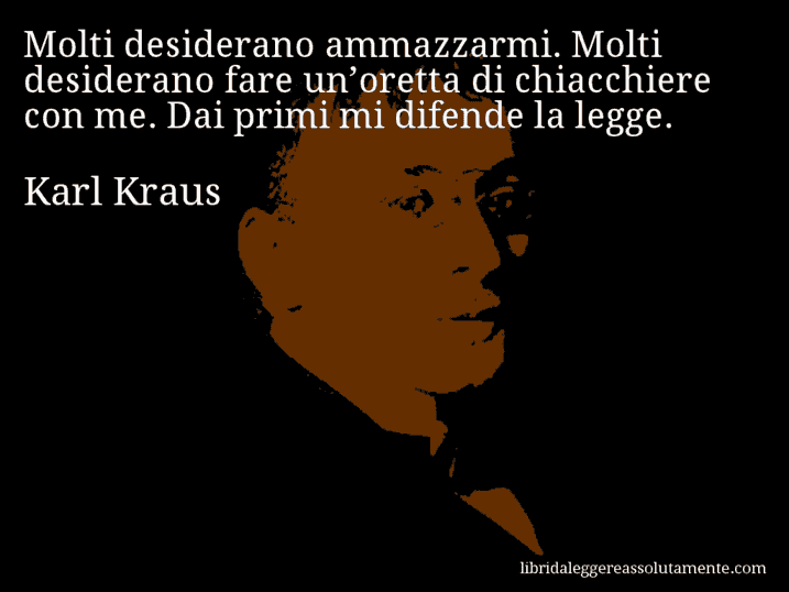 Aforisma di Karl Kraus : Molti desiderano ammazzarmi. Molti desiderano fare un’oretta di chiacchiere con me. Dai primi mi difende la legge.