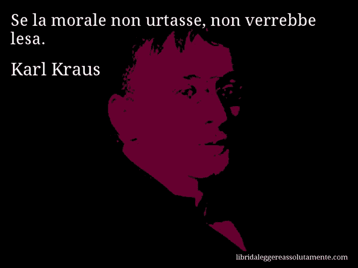 Aforisma di Karl Kraus : Se la morale non urtasse, non verrebbe lesa.