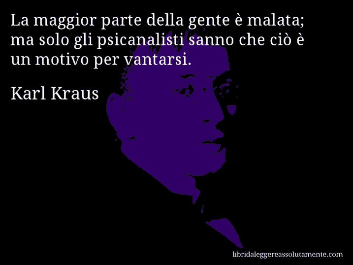 Aforisma di Karl Kraus : La maggior parte della gente è malata; ma solo gli psicanalisti sanno che ciò è un motivo per vantarsi.