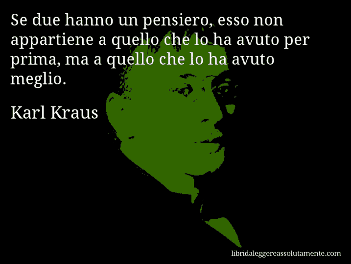 Aforisma di Karl Kraus : Se due hanno un pensiero, esso non appartiene a quello che lo ha avuto per prima, ma a quello che lo ha avuto meglio.