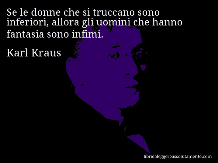 Aforisma di Karl Kraus : Se le donne che si truccano sono inferiori, allora gli uomini che hanno fantasia sono infimi.