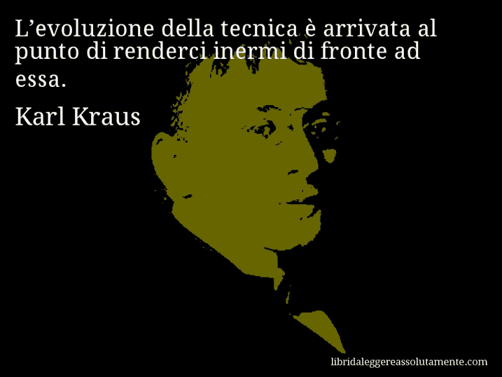 Aforisma di Karl Kraus : L’evoluzione della tecnica è arrivata al punto di renderci inermi di fronte ad essa. Aforisma di Karl Kraus : L’evoluzione della tecnica è arrivata al punto di renderci inermi di fronte ad essa.