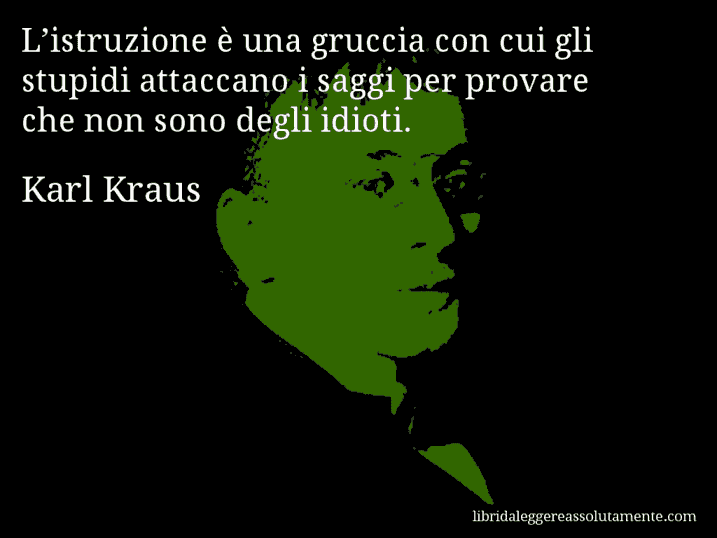 Aforisma di Karl Kraus : L’istruzione è una gruccia con cui gli stupidi attaccano i saggi per provare che non sono degli idioti.