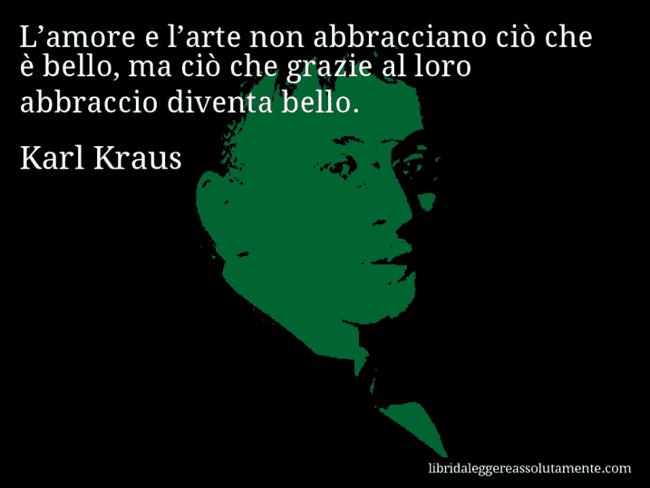 Aforisma di Karl Kraus : L’amore e l’arte non abbracciano ciò che è bello, ma ciò che grazie al loro abbraccio diventa bello.