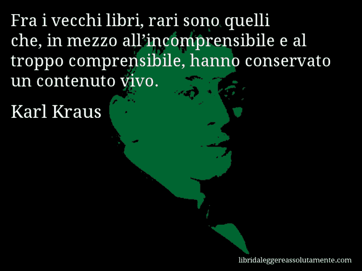 Aforisma di Karl Kraus : Fra i vecchi libri, rari sono quelli che, in mezzo all’incomprensibile e al troppo comprensibile, hanno conservato un contenuto vivo.