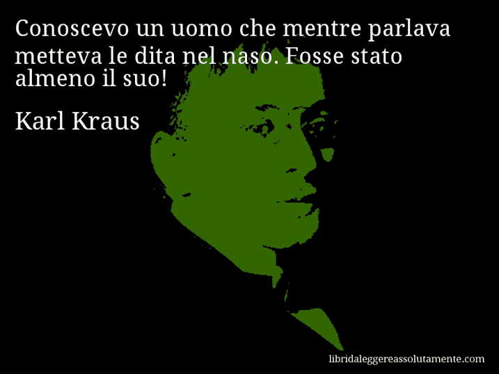 Aforisma di Karl Kraus : Conoscevo un uomo che mentre parlava metteva le dita nel naso. Fosse stato almeno il suo!
