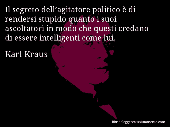 Aforisma di Karl Kraus : Il segreto dell’agitatore politico è di rendersi stupido quanto i suoi ascoltatori in modo che questi credano di essere intelligenti come lui.