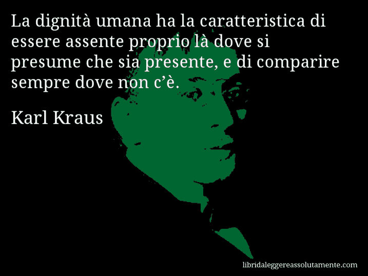 Aforisma di Karl Kraus : La dignità umana ha la caratteristica di essere assente proprio là dove si presume che sia presente, e di comparire sempre dove non c’è.