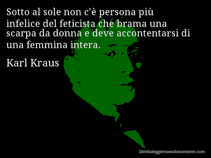 Aforisma di Karl Kraus : Sotto al sole non c’è persona più infelice del feticista che brama una scarpa da donna e deve accontentarsi di una femmina intera.