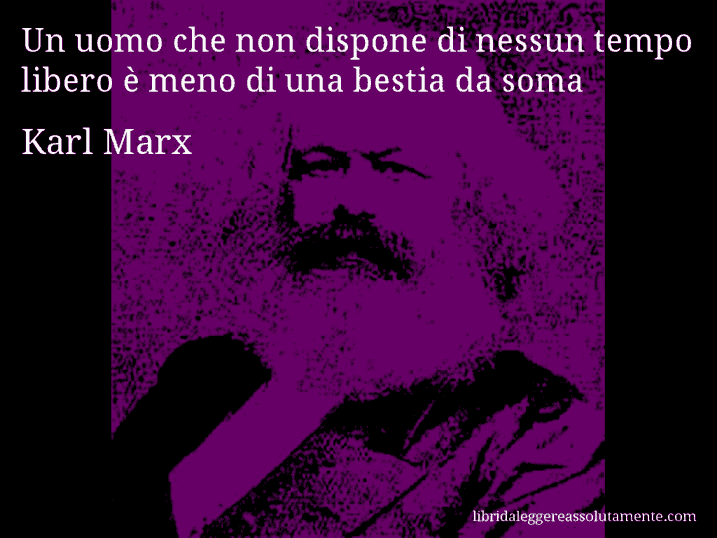 Aforisma di Karl Marx : Un uomo che non dispone di nessun tempo libero è meno di una bestia da soma