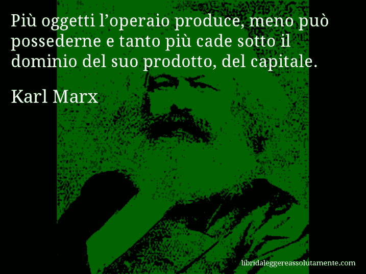 Aforisma di Karl Marx : Più oggetti l’operaio produce, meno può possederne e tanto più cade sotto il dominio del suo prodotto, del capitale.