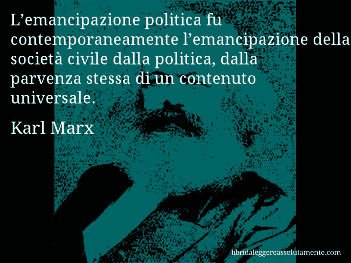 Aforisma di Karl Marx : L’emancipazione politica fu contemporaneamente l’emancipazione della società civile dalla politica, dalla parvenza stessa di un contenuto universale.